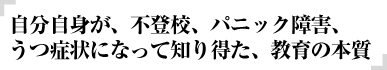 自分自信が、不登校、パニック障害、うつ病状になって知り得た、教育の本質