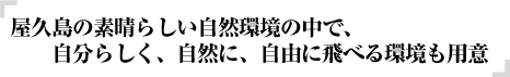 屋久島の素晴らしい自然環境の中で、自分らしく、自然に、自由に飛べる環境も用意